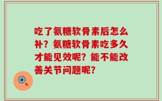 吃了氨糖软骨素后怎么补？氨糖软骨素吃多久才能见效呢？能不能改善关节问题呢？