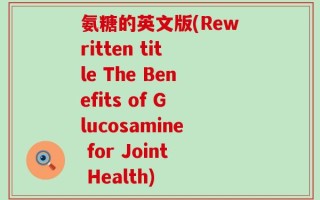 氨糖的英文版(Rewritten title The Benefits of Glucosamine for Joint Health)