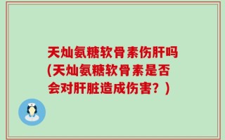 天灿氨糖软骨素伤肝吗(天灿氨糖软骨素是否会对肝脏造成伤害？)