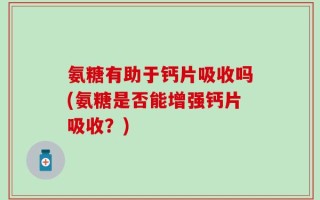 氨糖有助于钙片吸收吗(氨糖是否能增强钙片吸收？)
