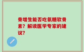 骨增生能否吃氨糖软骨素？解读医学专家的建议？