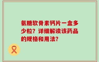 氨糖软骨素钙片一盒多少粒？详细解读该药品的规格和用法？