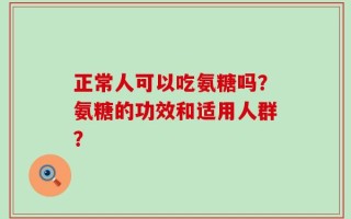 正常人可以吃氨糖吗？氨糖的功效和适用人群？