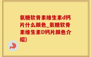 氨糖软骨素维生素d钙片什么颜色_氨糖软骨素维生素D钙片颜色介绍)