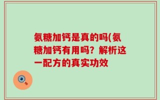 氨糖加钙是真的吗(氨糖加钙有用吗？解析这一配方的真实功效