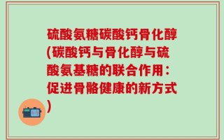 硫酸氨糖碳酸钙骨化醇(碳酸钙与骨化醇与硫酸氨基糖的联合作用：促进骨骼健康的新方式)