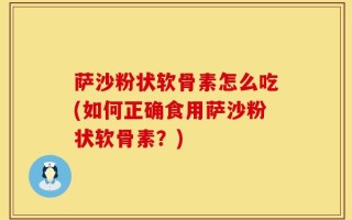 萨沙粉状软骨素怎么吃(如何正确食用萨沙粉状软骨素？)