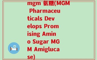mgm 氨糖(MGM Pharmaceuticals Develops Promising Amino Sugar MGM Amiglucase)