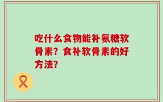 吃什么食物能补氨糖软骨素？食补软骨素的好方法？