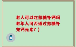 老人可以吃氨糖补钙吗老年人可否通过氨糖补充钙元素？)