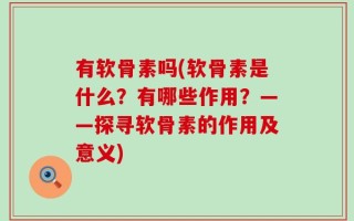 有软骨素吗(软骨素是什么？有哪些作用？——探寻软骨素的作用及意义)