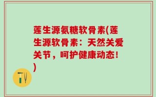 莲生源氨糖软骨素(莲生源软骨素：天然关爱关节，呵护健康动态！)