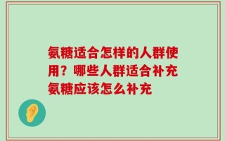 氨糖适合怎样的人群使用？哪些人群适合补充氨糖应该怎么补充