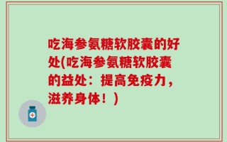 吃海参氨糖软胶囊的好处(吃海参氨糖软胶囊的益处：提高免疫力，滋养身体！)