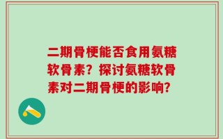 二期骨梗能否食用氨糖软骨素？探讨氨糖软骨素对二期骨梗的影响？
