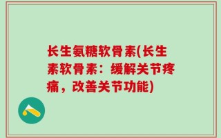 长生氨糖软骨素(长生素软骨素：缓解关节疼痛，改善关节功能)