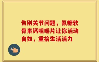 告别关节问题，氨糖软骨素钙咀嚼片让你活动自如，重拾生活活力