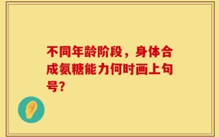 不同年龄阶段，身体合成氨糖能力何时画上句号？