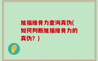旭福维骨力查询真伪(如何判断旭福维骨力的真伪？)