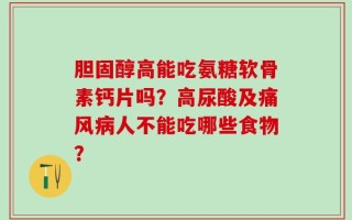 胆固醇高能吃氨糖软骨素钙片吗？高尿酸及痛风病人不能吃哪些食物？