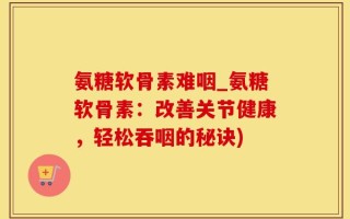 氨糖软骨素难咽_氨糖软骨素：改善关节健康，轻松吞咽的秘诀)