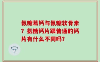 氨糖葛钙与氨糖软骨素？氨糖钙片跟普通的钙片有什么不同吗？