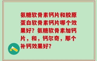 氨糖软骨素钙片和胶原蛋白软骨素钙片哪个效果好？氨糖软骨素加钙片，和，钙尔奇，那个补钙效果好？