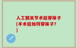 人工髋关节术后穿袜子(手术后如何穿袜子？)