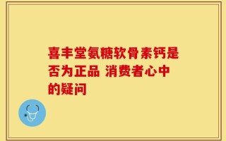 喜丰堂氨糖软骨素钙是否为正品 消费者心中的疑问