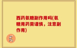 西药氨糖副作用吗(氨糖用药需谨慎，注意副作用)