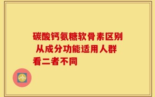 碳酸钙氨糖软骨素区别 从成分功能适用人群看二者不同