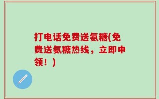 打电话免费送氨糖(免费送氨糖热线，立即申领！)