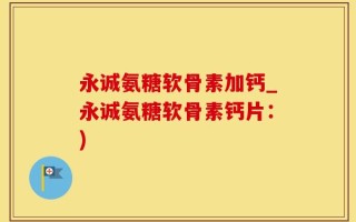 永诚氨糖软骨素加钙_永诚氨糖软骨素钙片：)
