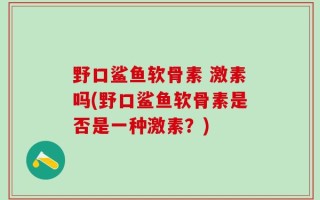 野口鲨鱼软骨素 激素吗(野口鲨鱼软骨素是否是一种激素？)