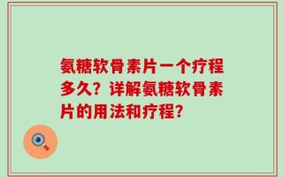 氨糖软骨素片一个疗程多久？详解氨糖软骨素片的用法和疗程？