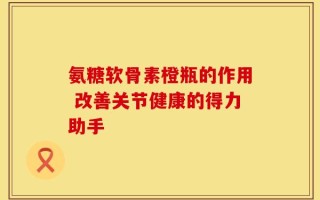 氨糖软骨素橙瓶的作用 改善关节健康的得力助手