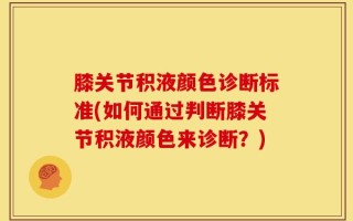 膝关节积液颜色诊断标准(如何通过判断膝关节积液颜色来诊断？)