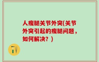 人瘦腿关节外突(关节外突引起的瘦腿问题，如何解决？)