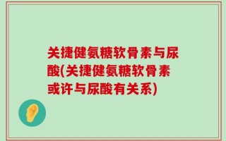关捷健氨糖软骨素与尿酸(关捷健氨糖软骨素或许与尿酸有关系)