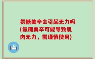 氨糖美辛会引起无力吗(氨糖美辛可能导致肌肉无力，需谨慎使用)