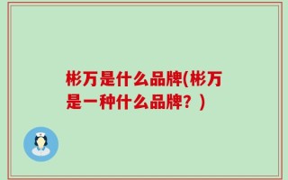彬万是什么品牌(彬万是一种什么品牌？)