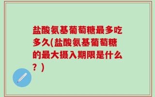 盐酸氨基葡萄糖最多吃多久(盐酸氨基葡萄糖的最大摄入期限是什么？)