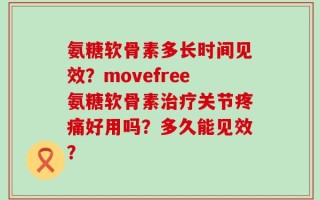 氨糖软骨素多长时间见效？movefree氨糖软骨素治疗关节疼痛好用吗？多久能见效？
