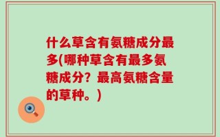什么草含有氨糖成分最多(哪种草含有最多氨糖成分？最高氨糖含量的草种。)