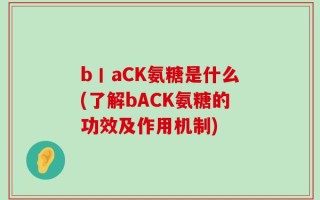 b丨aCK氨糖是什么(了解bACK氨糖的功效及作用机制)