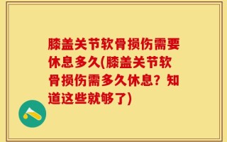 膝盖关节软骨损伤需要休息多久(膝盖关节软骨损伤需多久休息？知道这些就够了)