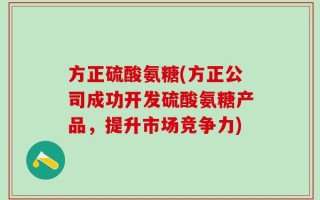 方正硫酸氨糖(方正公司成功开发硫酸氨糖产品，提升市场竞争力)