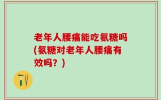 老年人腰痛能吃氨糖吗(氨糖对老年人腰痛有效吗？)