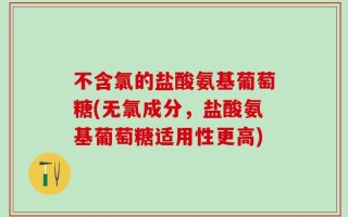 不含氯的盐酸氨基葡萄糖(无氯成分，盐酸氨基葡萄糖适用性更高)