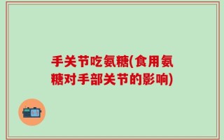 手关节吃氨糖(食用氨糖对手部关节的影响)